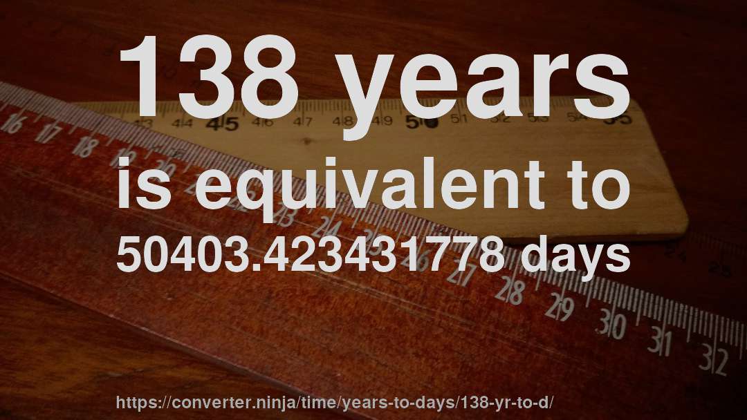 138 years is equivalent to 50403.423431778 days