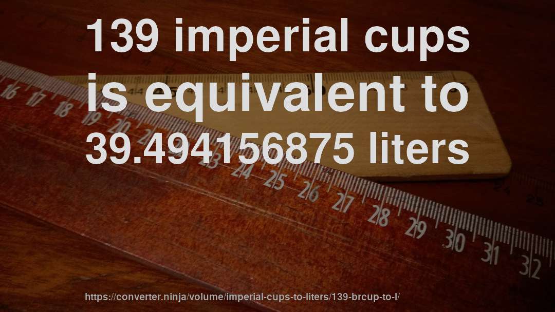 139 imperial cups is equivalent to 39.494156875 liters