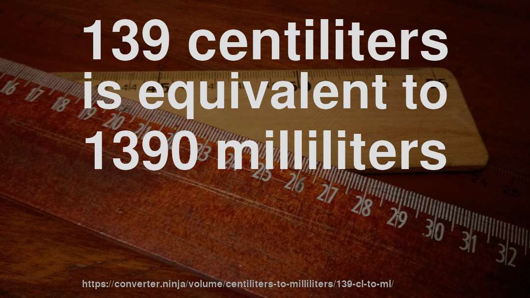 139 centiliters is equivalent to 1390 milliliters