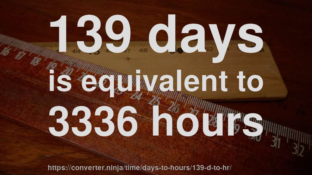 139 days is equivalent to 3336 hours