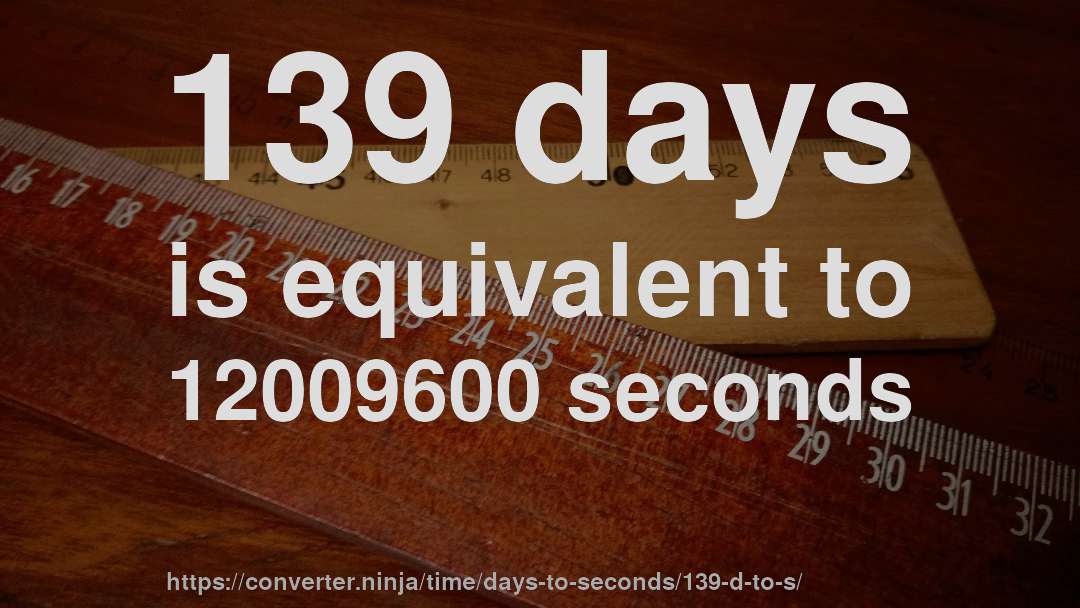 139 days is equivalent to 12009600 seconds