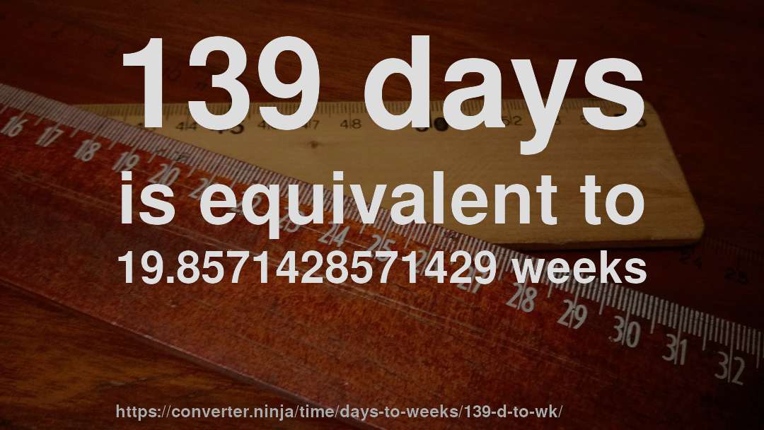 139 days is equivalent to 19.8571428571429 weeks