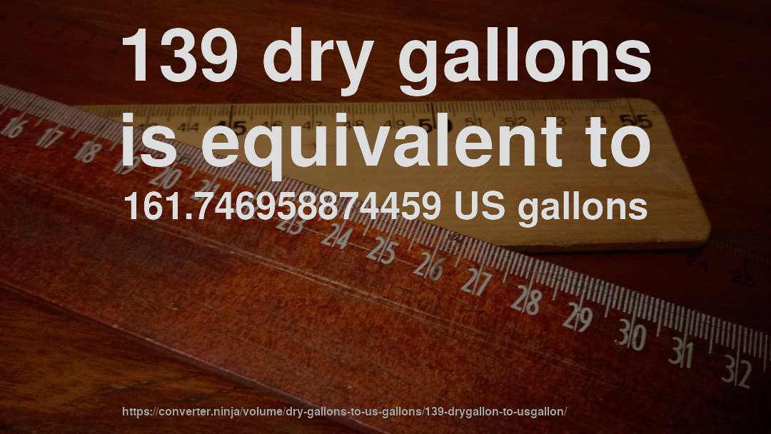 139 dry gallons is equivalent to 161.746958874459 US gallons