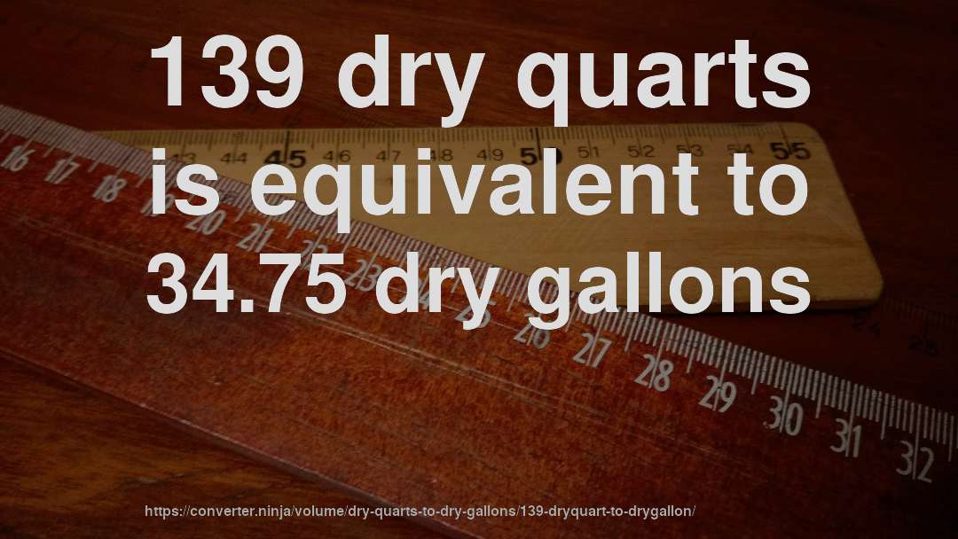 139 dry quarts is equivalent to 34.75 dry gallons
