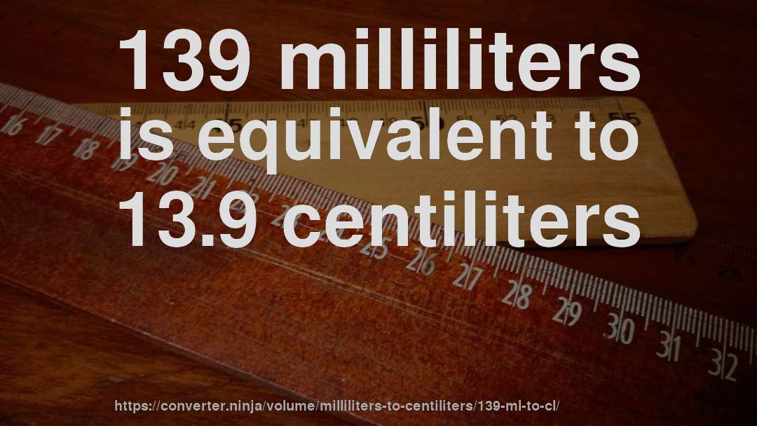 139 milliliters is equivalent to 13.9 centiliters