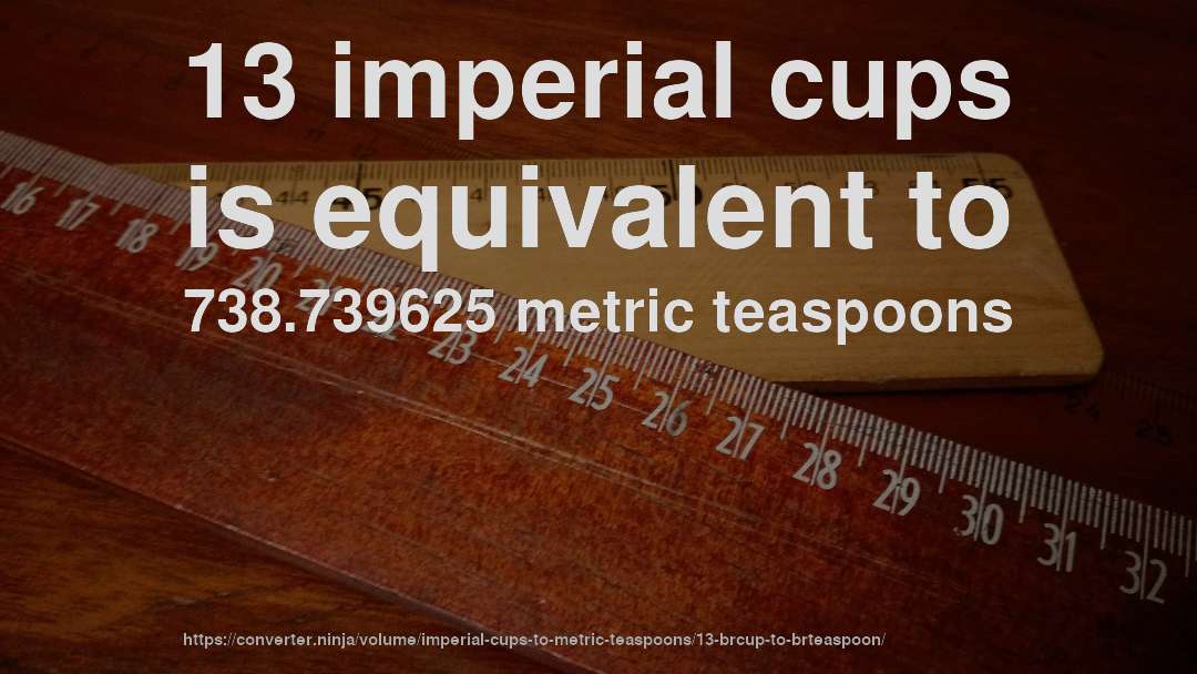 13 imperial cups is equivalent to 738.739625 metric teaspoons