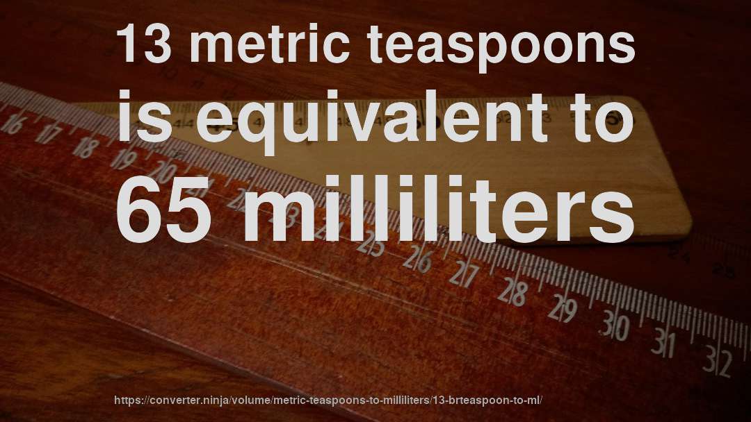 13 metric teaspoons is equivalent to 65 milliliters