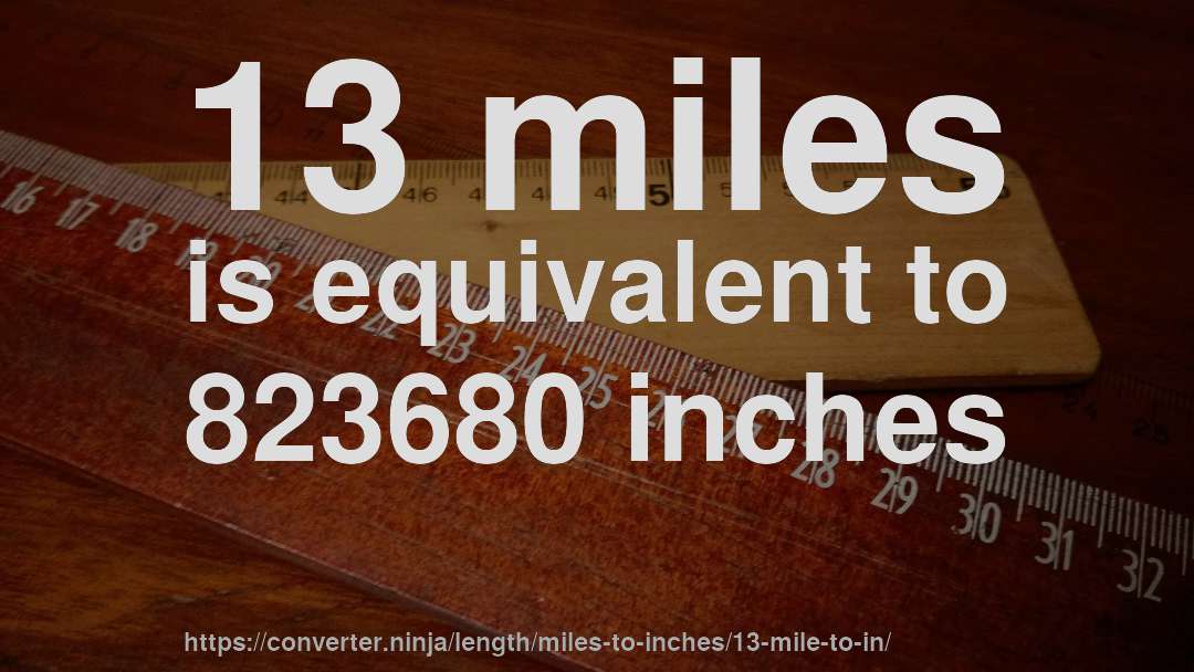 13 miles is equivalent to 823680 inches