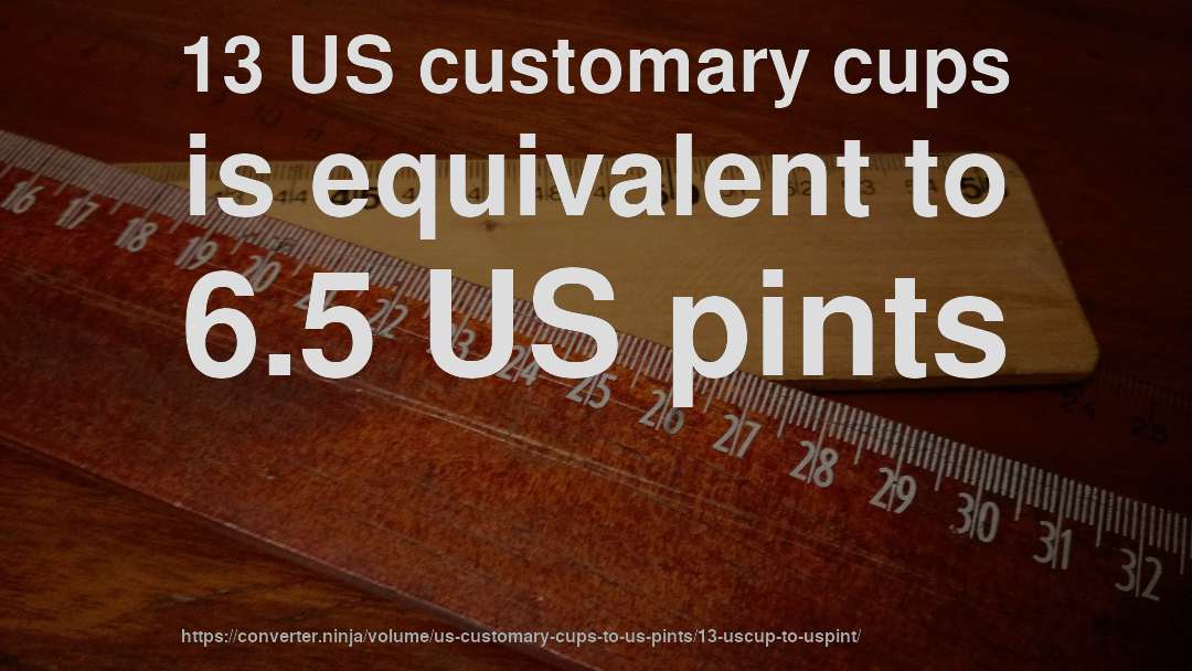 13 US customary cups is equivalent to 6.5 US pints