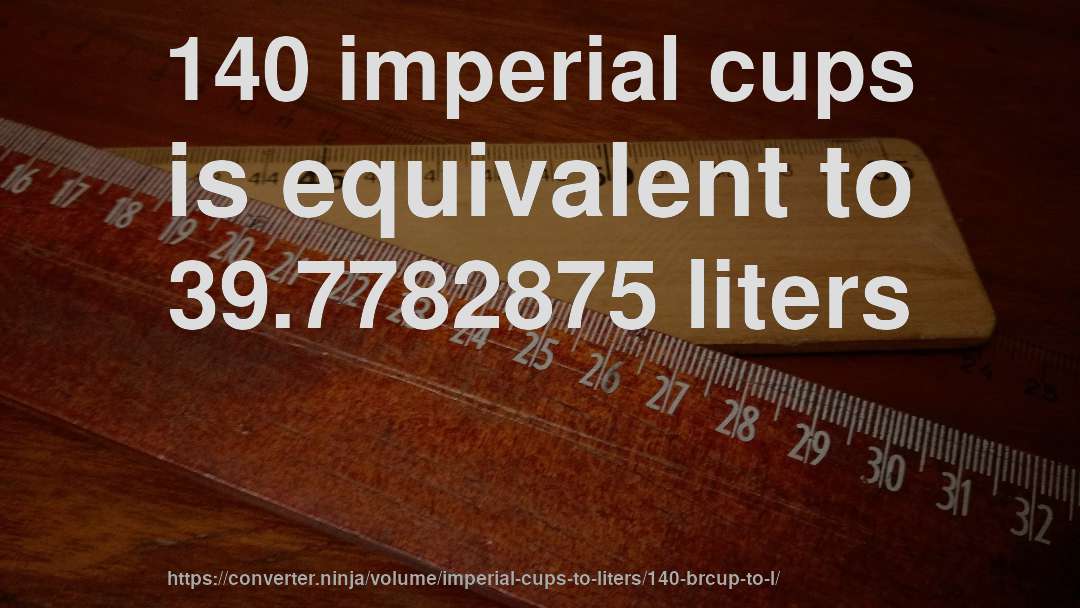 140 imperial cups is equivalent to 39.7782875 liters
