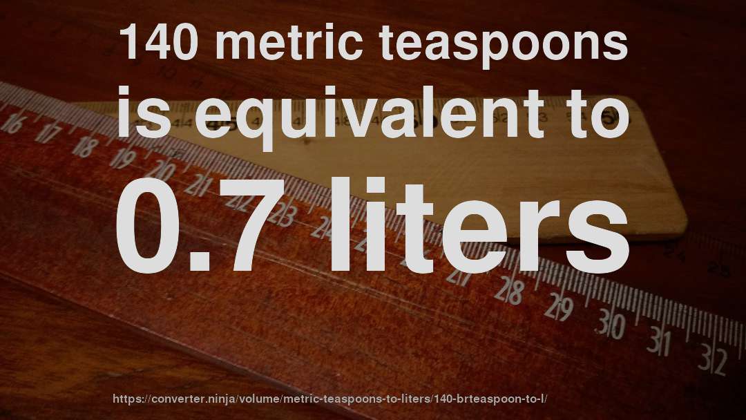 140 metric teaspoons is equivalent to 0.7 liters