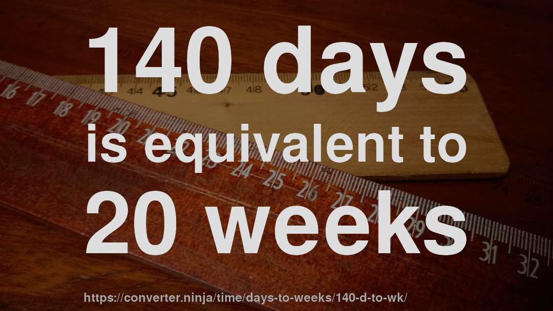 140 days is equivalent to 20 weeks