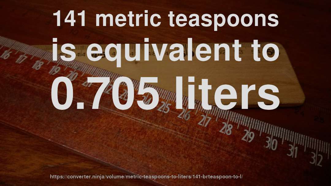 141 metric teaspoons is equivalent to 0.705 liters
