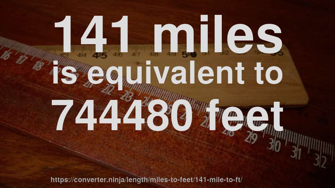 141 miles is equivalent to 744480 feet