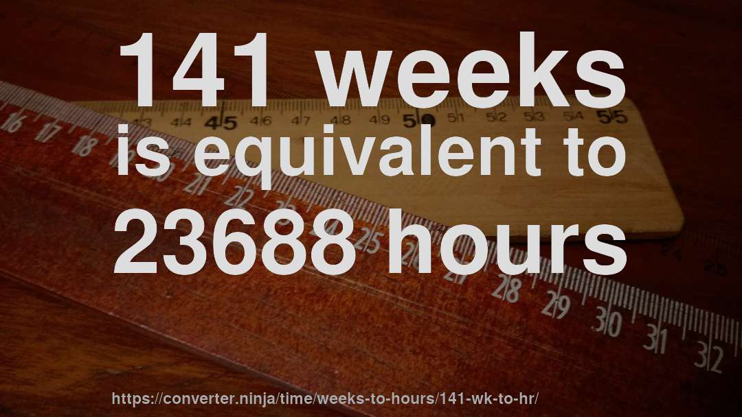 141 weeks is equivalent to 23688 hours