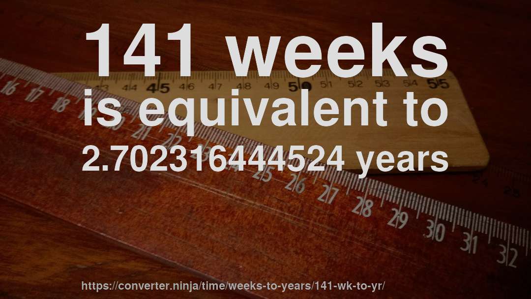 141 weeks is equivalent to 2.702316444524 years