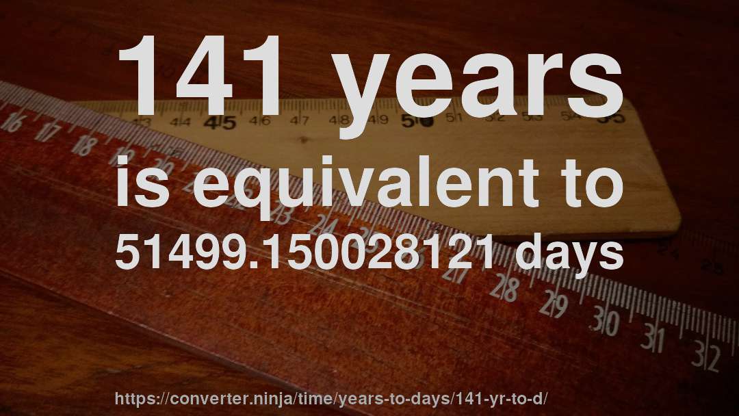 141 years is equivalent to 51499.150028121 days