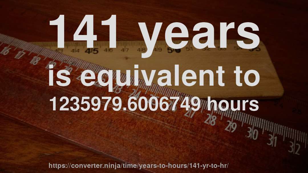 141 years is equivalent to 1235979.6006749 hours