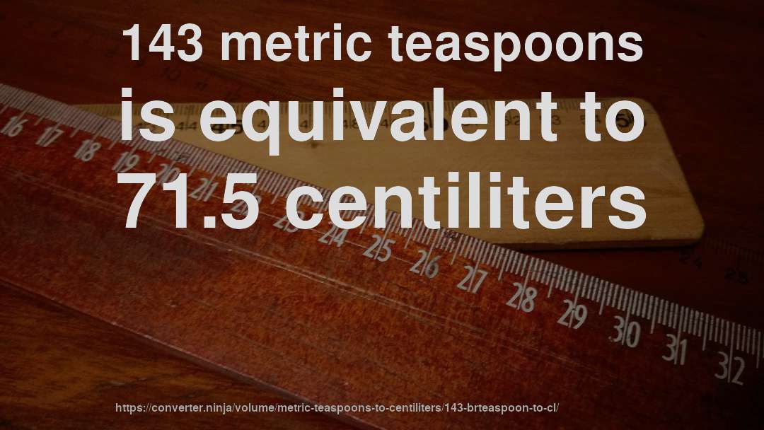 143 metric teaspoons is equivalent to 71.5 centiliters