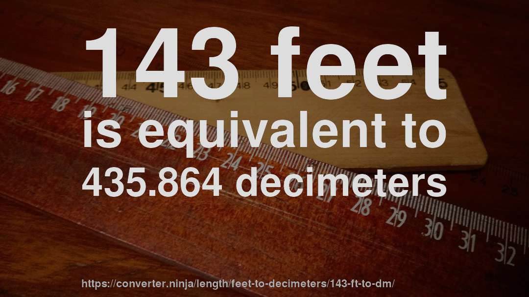 143 feet is equivalent to 435.864 decimeters