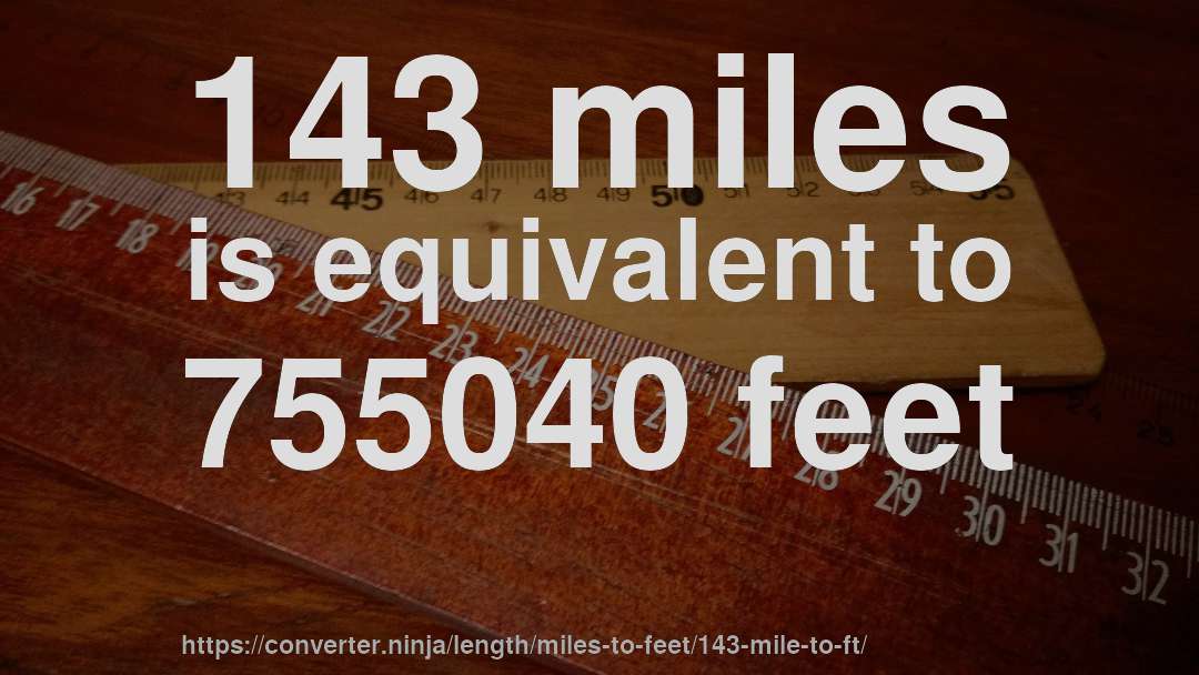 143 miles is equivalent to 755040 feet