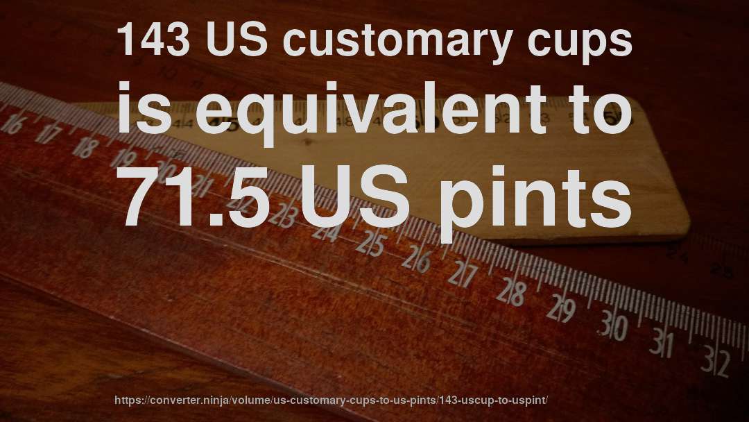 143 US customary cups is equivalent to 71.5 US pints