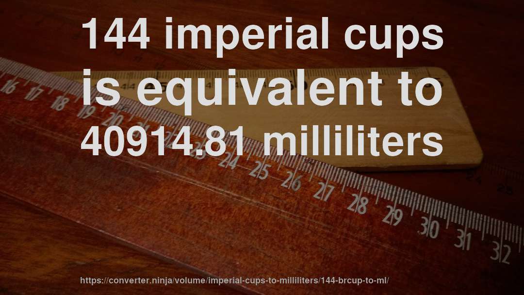 144 imperial cups is equivalent to 40914.81 milliliters