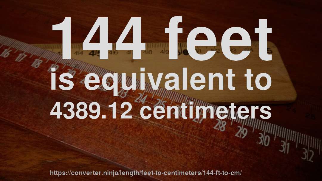 144 feet is equivalent to 4389.12 centimeters