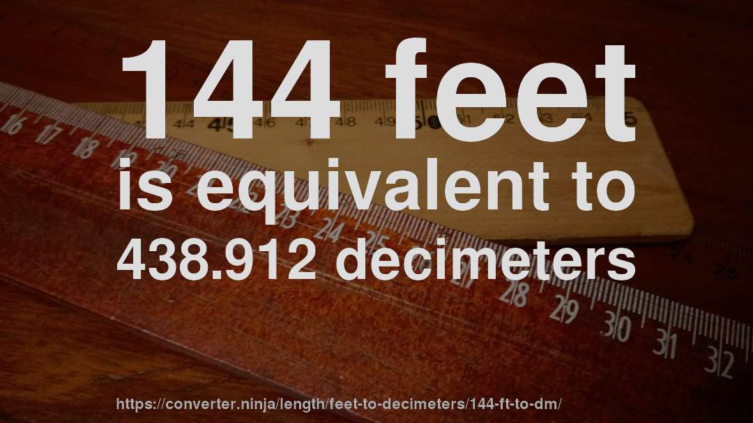 144 feet is equivalent to 438.912 decimeters