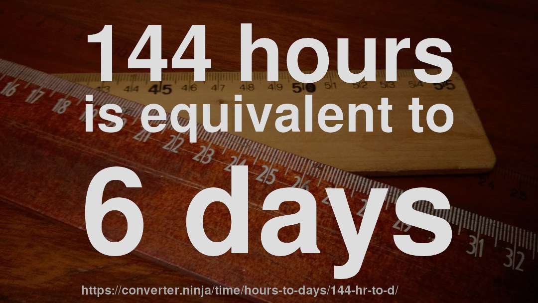 144 hours is equivalent to 6 days