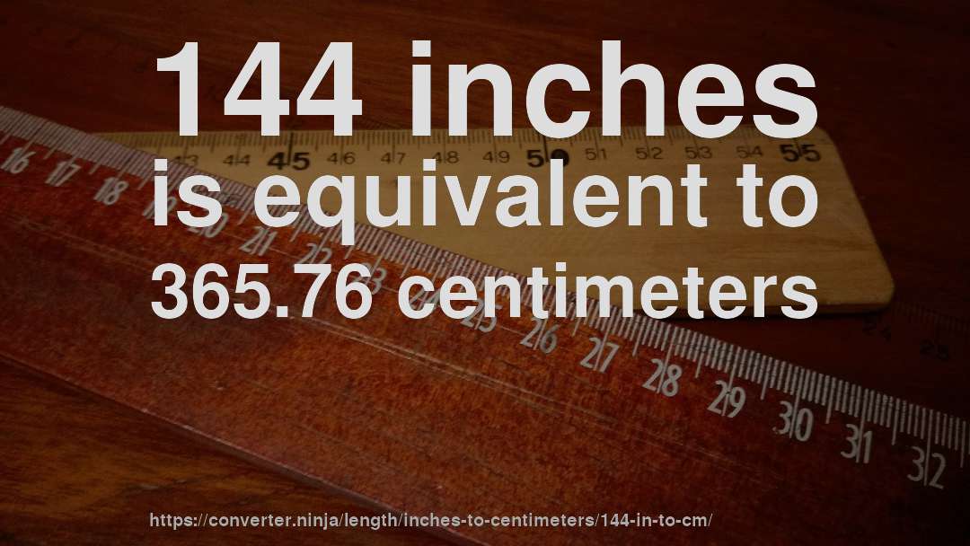 144 inches is equivalent to 365.76 centimeters