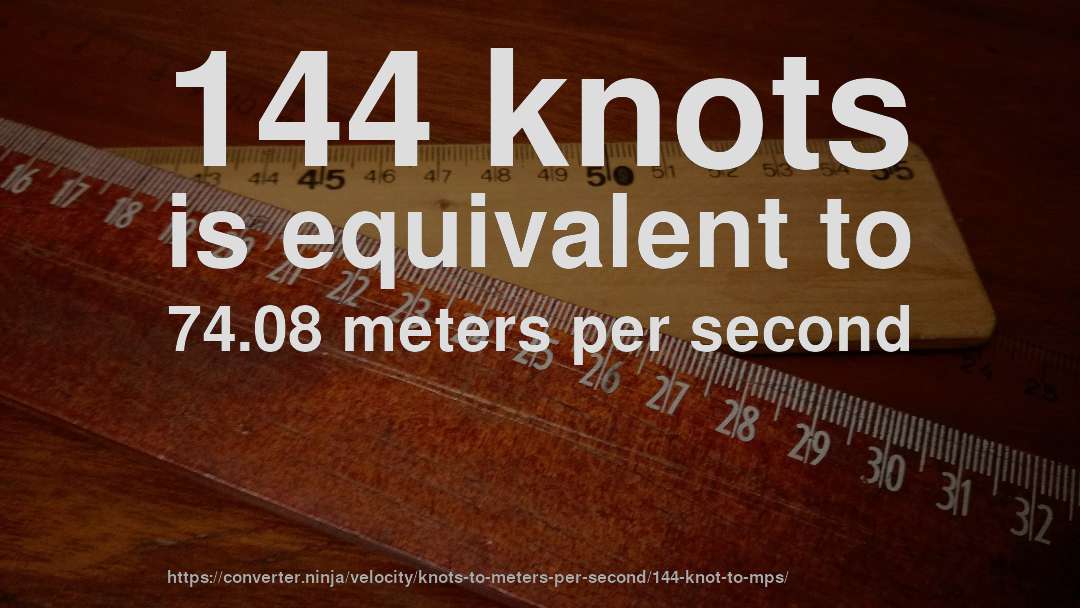 144 knots is equivalent to 74.08 meters per second