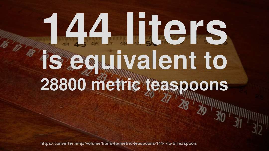 144 liters is equivalent to 28800 metric teaspoons