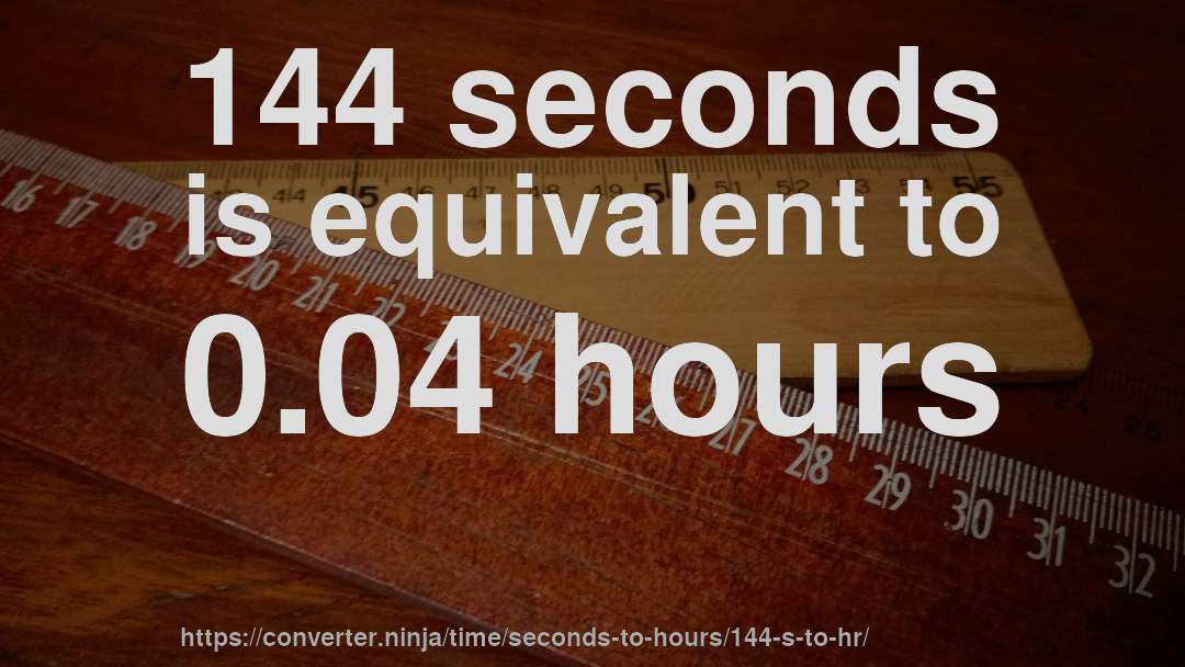144 seconds is equivalent to 0.04 hours