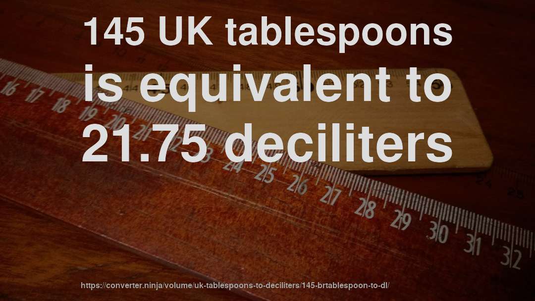 145 UK tablespoons is equivalent to 21.75 deciliters