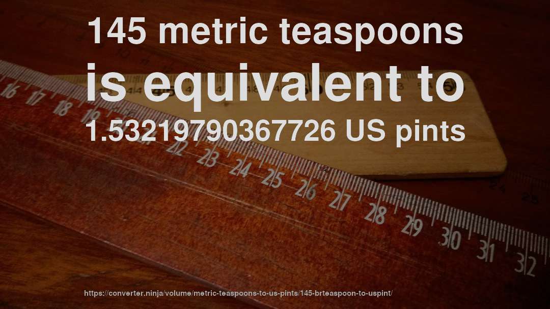 145 metric teaspoons is equivalent to 1.53219790367726 US pints