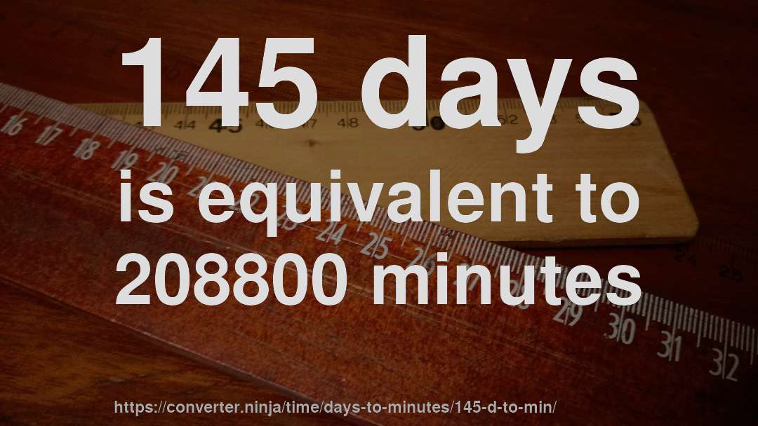 145 days is equivalent to 208800 minutes