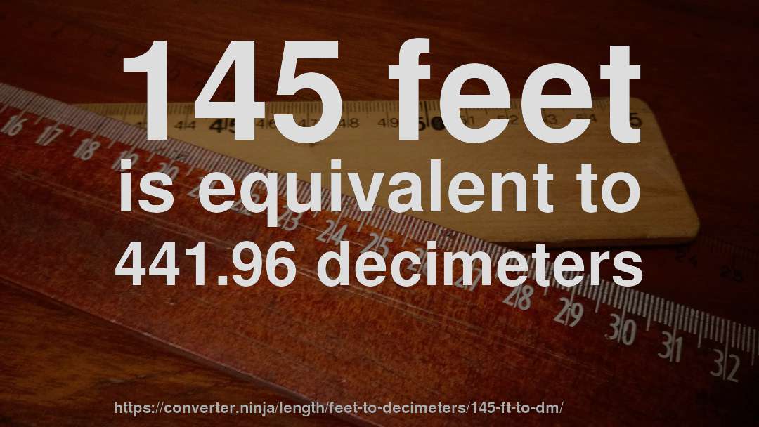 145 feet is equivalent to 441.96 decimeters
