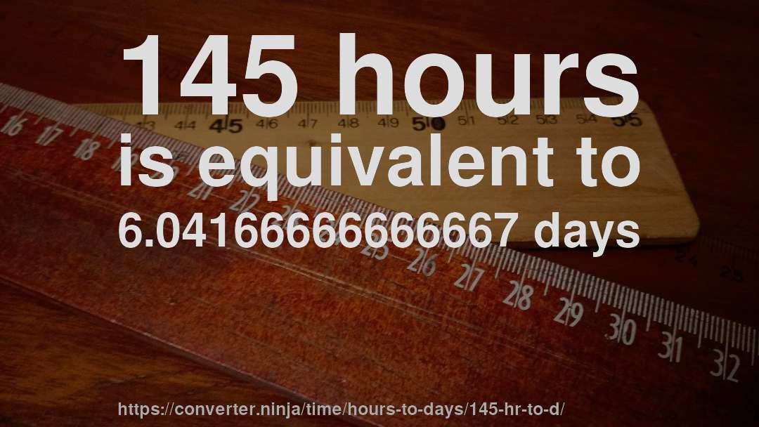 145 hours is equivalent to 6.04166666666667 days