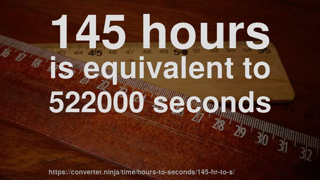 145 hours is equivalent to 522000 seconds