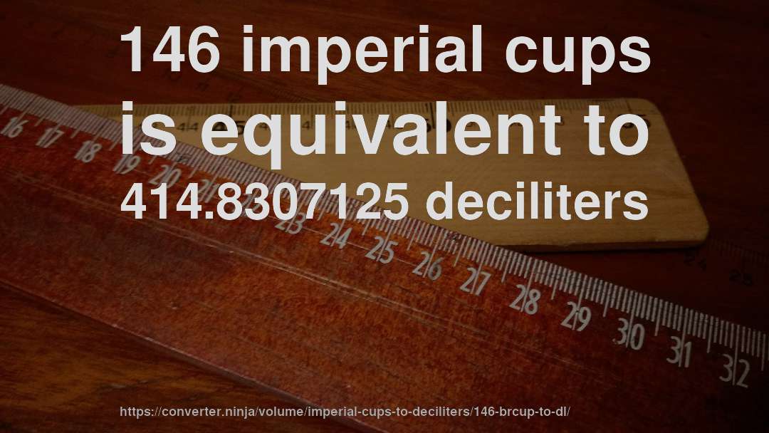 146 imperial cups is equivalent to 414.8307125 deciliters