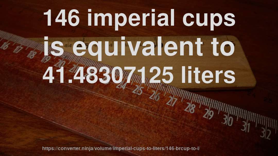 146 imperial cups is equivalent to 41.48307125 liters