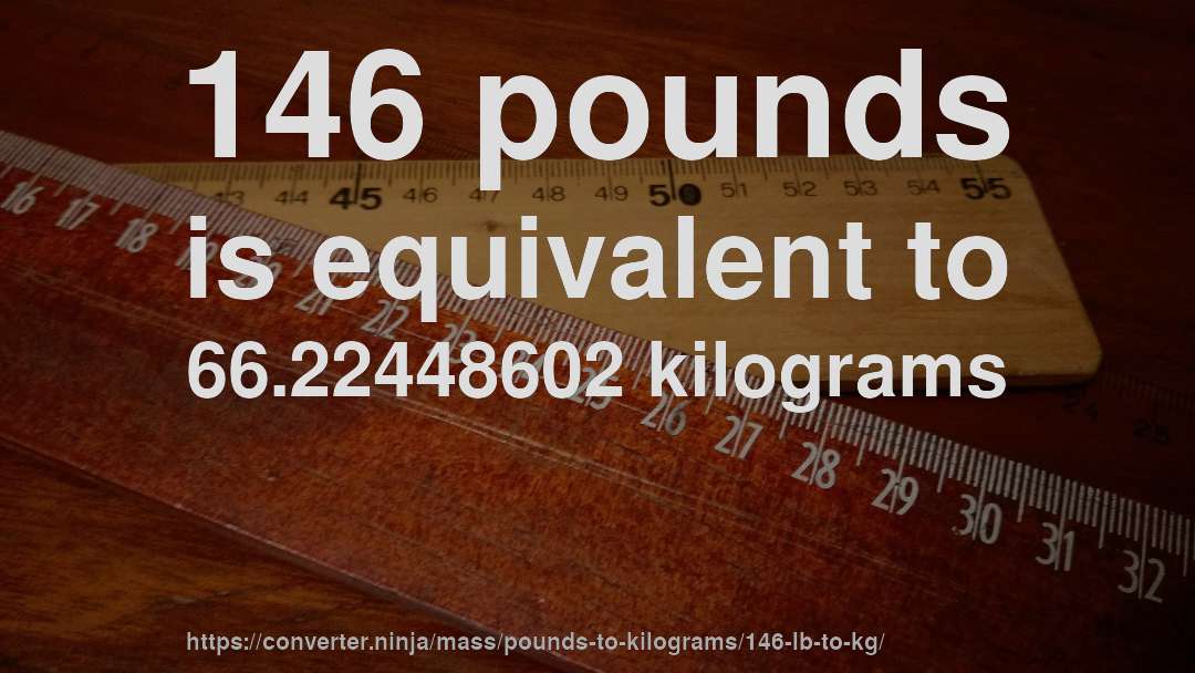 146 pounds is equivalent to 66.22448602 kilograms