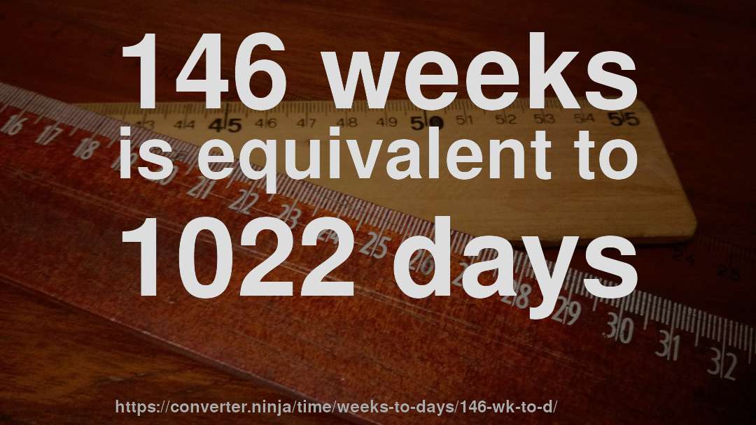 146 weeks is equivalent to 1022 days