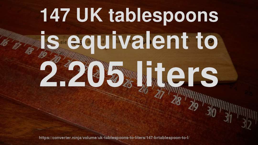 147 UK tablespoons is equivalent to 2.205 liters