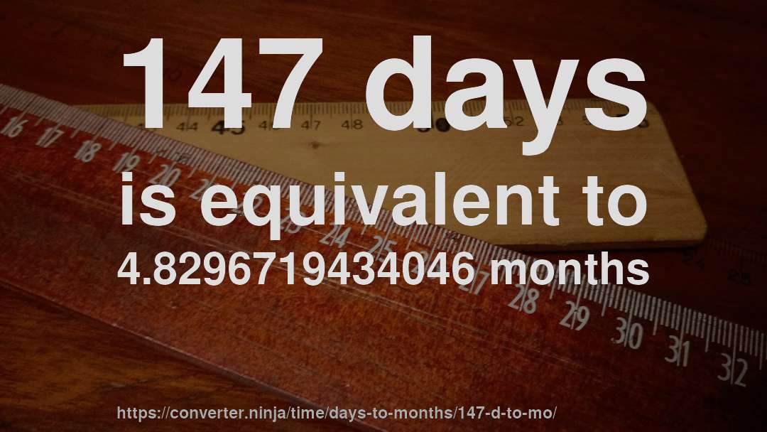 147 days is equivalent to 4.8296719434046 months