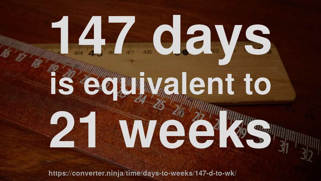 147 days is equivalent to 21 weeks