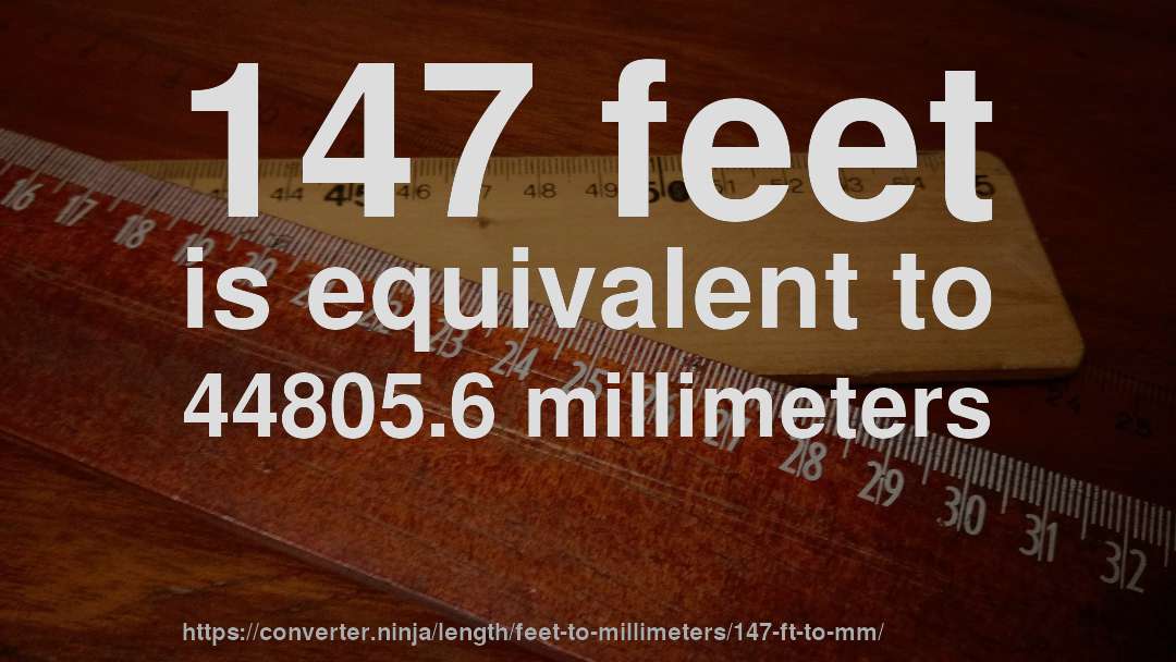147 feet is equivalent to 44805.6 millimeters