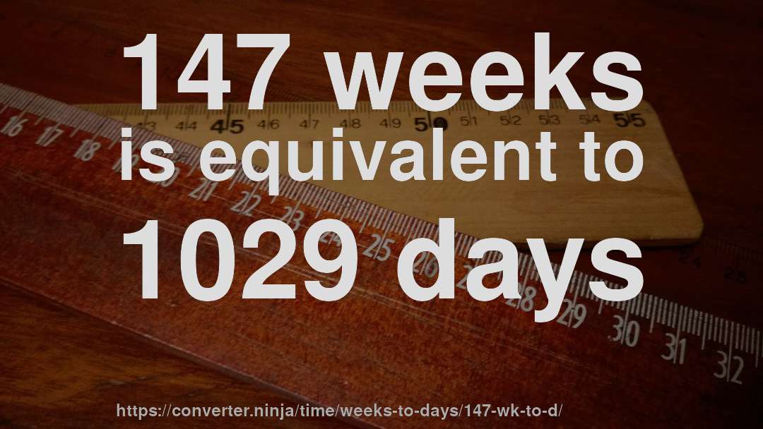 147 weeks is equivalent to 1029 days