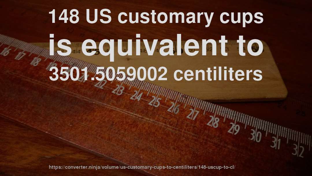 148 US customary cups is equivalent to 3501.5059002 centiliters